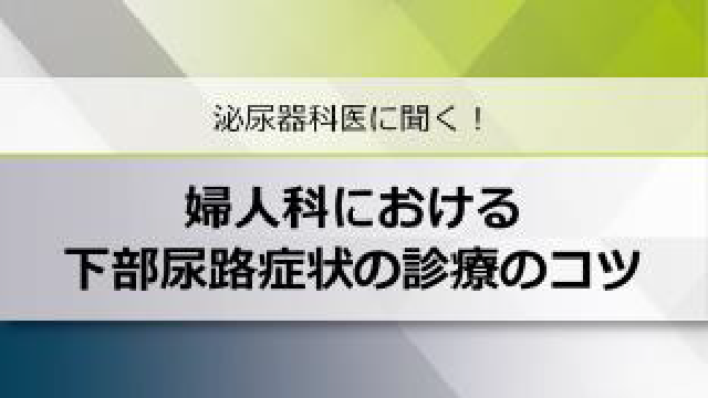 泌尿器科医に聞く！婦人科における下部尿路症状の診療のコツ