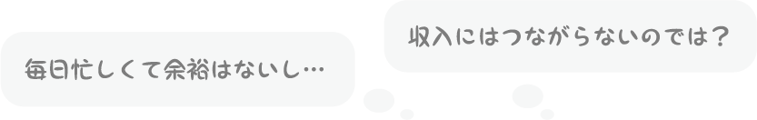 毎日忙しくて余裕はないし…／収入にはつながらないのでは？