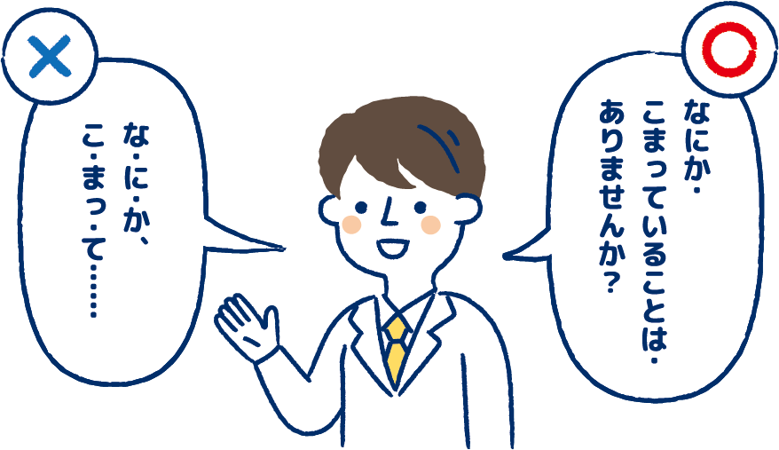 ○なにか・こまっていることは・ありまあせんか？×な・に・か、こ・まっ・て…