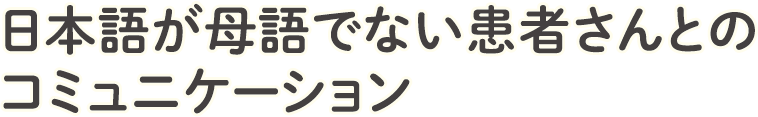 日本語が母語でない患者さんとのコミュニケーション