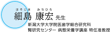 細島 康宏 先生/新潟大学大学院医歯学総合研究科 腎研究センター 病態栄養学講座 特任准教授