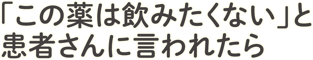 「この薬は飲みたくない」と患者さんに言われたら