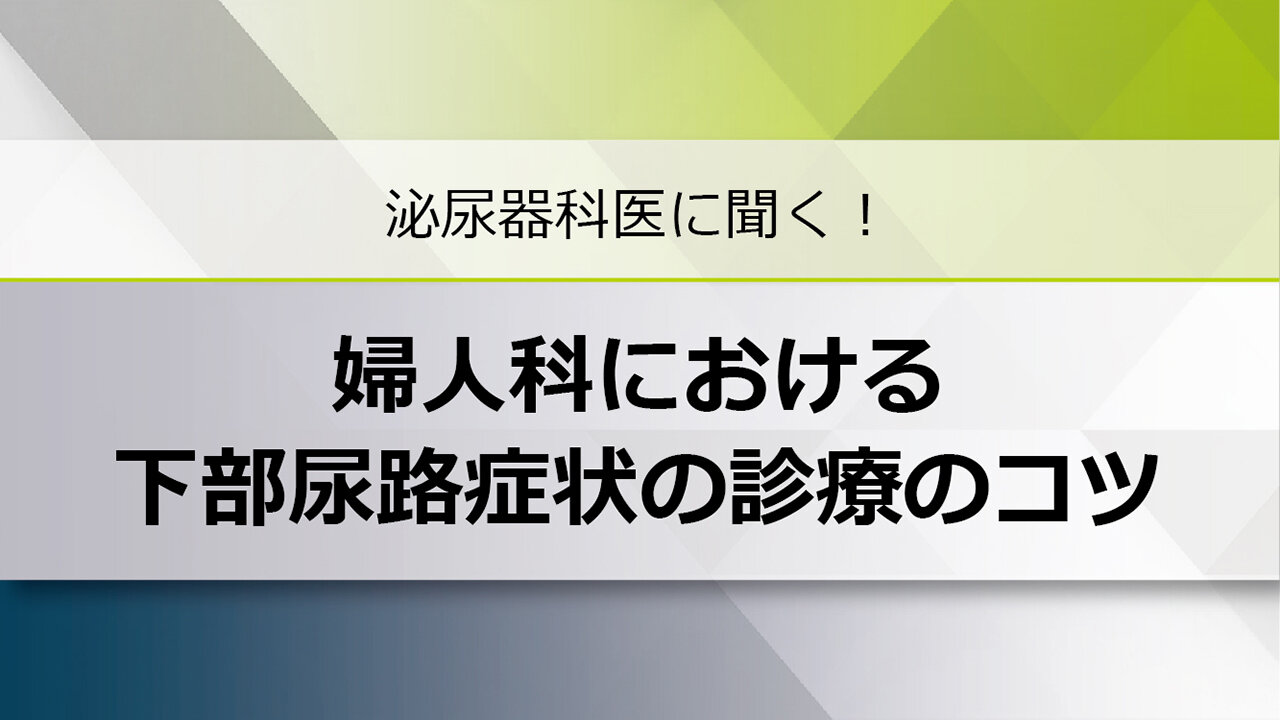 泌尿器科医に聞く！婦人科における下部尿路症状の診療のコツ