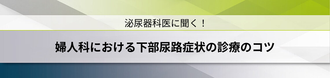 泌尿器科医に聞く！婦人科における下部尿路症状の診療のコツ